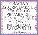 GRACIA Y GLORIA DARA EL SEÃâOR, NO PRIVARA DEL BIEN A LOS QUE ANDAN EN INTEGRIDAD.
SALMO 84.11