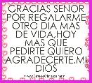 GRACIAS SENOR POR REGALARME OTRO DIA MAS DE VIDA,HOY MAS QUE PEDIRTE QUIERO AGRADECERTE,MI DIOS