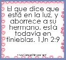 El que dice que estÃ¡ en la luz, y aborrece a su hermano, estÃ¡ todavÃ­a en tinieblas. 1Jn 2:9