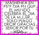 MÃSHENKA EN ESTE DIA EN QUE EL MUNDO CELEBRA EL DIA DE LA MUJER... 
SOLO PUEDO DECIR GRACIAS SEÃOR POR TU VIDA..
PROV. 31:30