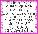 El da de hoy quiero que te levantes y comienzes a vivir tu vida como si fuera tu ultimo dia. TE AMO NUNCA LO OLVIDES!! atte: Dios: