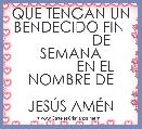 QUE TENGAN UN BENDECIDO FIN 
               DE SEMANA
            EN EL NOMBRE DE
                     JESÃS AMÃN              