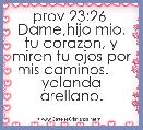 prov 23:26  Dame,hijo mio, tu corazon, y miren tu ojos por mis caminos.     yolanda arellano.