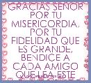 GRACIAS SEÃOR POR TU MISERICORDIA, POR TU FIDELIDAD QUE ES GRANDE, BENDICE A CADA AMIGO QUE LEA ESTE MENSJE BIBLICO