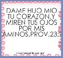 DAME HIJO MIO TU CORAZON,Y MIREN TUS OJOS POR MIS CAMINOS.PROV,23;26
