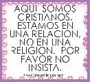  AQUI  SOMOS CRISTIANOS. ESTAMOS EN UNA RELACION, NO EN UNA RELIGION.  POR FAVOR NO INSISTA.           