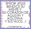 SEÃOR JESUS BENDICE SU MENTE Y 
SU CORAZON DE AGUSTIN Y AGUSTINA 
Y SUS HIJOS...! 