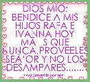 DIOS MIO: BENDICE A MIS HIJOS RAFA E IVANNA HOY MÃÂS QUE NUNCA,PROVEELES SEÃâOR Y NO LOS DESAMPARES.......