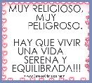 MUY RELIGIOSO, MUY
       PELIGROSO.

 HAY QUE VIVIR UNA VIDA     SERENA Y EQUILIBRADA!!!
