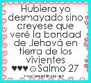 Hubiera yo desmayado sino creyese que verÃ© la bondad de JehovÃ¡ en tierra de los vivientes ♥♥♥☺Salmo 27