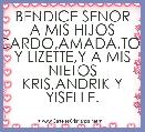 BENDICE SENOR A MIS HIJOS RICARDO,AMADA,TONY Y LIZETTE,Y A MIS NIETOS KRIS,ANDRIK Y YISELLE.
