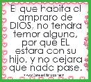 El que habita al ampraro de DIOS, no tendra temor alguno, por que EL estara con su hijo, y no dejara que nada pase.