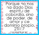 Porque no nos ha dado Dios espÃ­ritu de cobardÃ­a, sino de poder, de amor y de dominio propio. 2Ti1:7