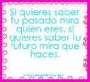 Si quieres saber tu pasado mira quien eres, si quieres saber tu futuro mira que haces.