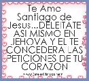 Te Amo Santiago de Jesus...DELEITATE ASI MISMO EN JEHOVA Y EL TE CONCEDERA LAS PETICIONES DE TU CORAZON