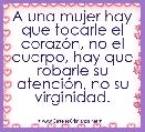 A una mujer hay que tocarle el corazÃ³n, no el cuerpo, hay que robarle su atenciÃ³n, no su virginidad.