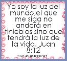 Yo soy la luz del mundo;el que me siga no andarÃ¡ en tinieblas sino que tendrÃ¡ la luz de la vida. Juan 8:12
