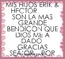 MIS HIJOS ERIK & HECTOR          SON LA MAS GRANDE BENDICON QUE DIOS ME A DADO 
GRACIAS SEÃâOR....POR SUS VIDAS..