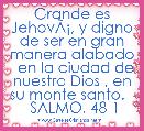 Grande es JehovÃÂ¡, y digno de ser en gran manera alabado   en la ciudad de nuestro Dios , en su monte santo.    SALMO. 48-1
