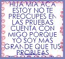 HIJA MIA ACA ESTOY NO TE PREOCUPES EN LAS PRUEBAS CUENTA CON MIGO PORQUE YO SOY MAS GRANDE QUE TUS PROBLEAS TEAMO HIJA TU PADRE DI
