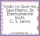 Todo Lo Que No Sea Eterno, Es Eternamente InÃºtil.
C. S. Lewis