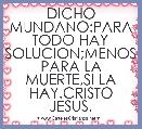 DICHO MUNDANO:PARA TODO HAY SOLUCION;MENOS PARA LA MUERTE,SI LA HAY.CRISTO JESUS.