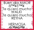 Buen dia AMOR Ã¢â¢Â¥Ã¢â¢Â¥ 
Te quiero mucho WALKI 
Te quiero mucho REYNA
                  HERMOSA Ã¢â¢Â¥Ã¢â¢Â¥ 
             Ã¢ËÂºÃ¢â¢Â¥Ã¢ËÂºÃ¢â¢Â¥