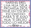 YARENIS ERES UNA HIJA DELA PROMESA DIOS TIENE UN TESORO ESCONDIDO PARA TI TE AMO HIJA TE DECEO TODO LO MEJOR TKM