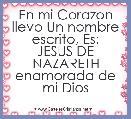 En mi Corazon llevo Un nombre escrito, Es:
JESUS DE NAZARETH
enamorada de mi Dios