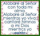 AlabarÃ© al SeÃ±or con toda mi alma.
AlabarÃ© al SeÃ±or mientras yo viva;
cantarÃ© himnos a mi Dios mientras yo exista