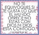 NO TE EQUIVOQUES,SI TE GUSTA LO QUE EL MUNDO OFRECE;NO ESTAS CON DIOS,NI DIOS ESTA CONTOGO.

