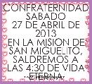 CONFRATERNIDAD
SABADO 27 DE ABRIL DE 2013
EN LA MISION DE SAN MIGUELITO, SALDREMOS A LAS 4:30 DE VIDA ETERNA