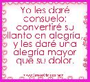 Yo les darÃ© consuelo; convertirÃ© su llanto en alegrÃ­a,
y les darÃ© una alegrÃ­a mayor que su dolor. 