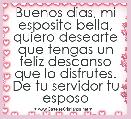 Buenos dias, mi esposita bella, quiero desearte que tengas un feliz descanso que lo disfrutes. De tu servidor tu esposo
