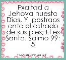Exaltad a Jehova nuesto Dios, Y  postraos ante el estrado de sus pies; El es Santo. Salmo 99: 5