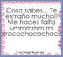 Cosa sabes... Te extraÃ±o mucho!! Me haces falta ummmmm mi corrocochocochoca... 