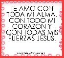 TE AMO CON TODA MI ALMA, CON TODO MI CORAZON Y CON TODAS MIS FUERZAS JESUS!