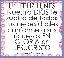 UN FELIZ LUNES
Nuestro DIOS te suplirÃ¡ de todas tus necesidades conforme a sus riquezas EN GLORIA en JESUCRISTO