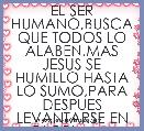 EL SER HUMANO,BUSCA QUE TODOS LO ALABEN.MAS JESUS SE HUMILLO HASTA LO SUMO,PARA DESPUES LEVANTARSE EN GLORIA.......