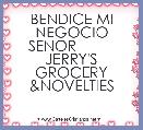 BENDICE MI NEGOCIO SENOR          JERRY'S GROCERY &NOVELTIES