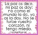 La paz os dejo, mi paz os doy: no como el mundo la da, yo os la doy. No se turbe vuestro corazÃ³n, ni tenga miedo.