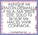 AUNQUE MI CORAZON,DESMALLAYE Y MI ALMA TRISTE ESTE, SOLO TU SENOR ME HACES VIVIR CONFIADA.