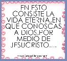 EN ESTO CONSISTE LA VIDA ETERNA,EN QUE CONOSCAS A DIOS,POR MEDIO DE JESUCRISTO....