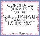 CORONA DE HONRA ES LA VEJEZ
QUE SE HALLA EN EL CAMINO DE LA JUSTICIA.