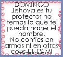 DOMINGO
Jehova es tu protector no temas lo que te pueda hacer el hombre.
No confies en armas ni en otras cosa EL ES MI PROTECTOR