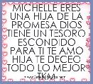 MICHELLE ERES UNA HIJA DE LA PROMESA DIOS TIENE UN TESORO ESCONDIDO PARA TI TE AMO HIJA TE DECEO TODO LO MEJOR TKM