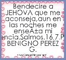 Bendecire a JEHOVA que me aconseja,aun en las noches me enseÃÂ±a mi conciencia.Salmos.16,7.PASTOR BENIGNO PEREZ G.