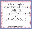 Y los cielos declararÃÂ¡n su justicia,
Porque Dios es el juez. 
SALMOS 50:6