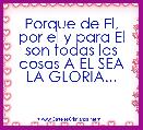 Porque de El, por el y para El son todas las cosas A EL SEA LA GLORIA...