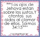 ***Los ojos de Jehova estan sobre los justos,Y atentos  sus oidos al clamor de ellos. Salmos 34:15*** 